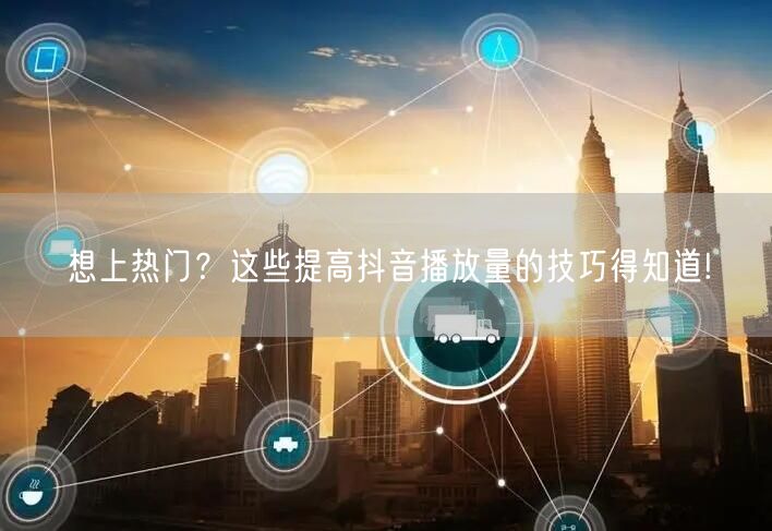 想上热门？这些提高抖音播放量的技巧得知道!