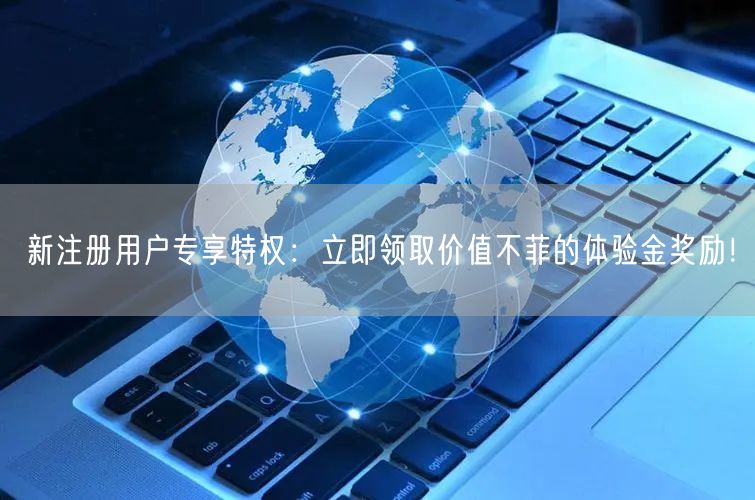 新注册用户专享特权：立即领取价值不菲的体验金奖励！