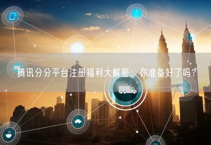 腾讯分分平台注册福利大解密：你准备好了吗？