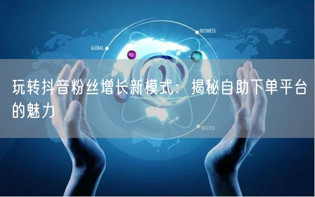 玩转抖音粉丝增长新模式：揭秘自助下单平台的魅力